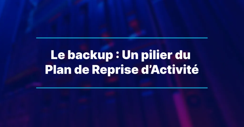 Le backup : Un pilier du Plan de Reprise d’Activité